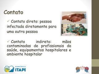 Contato
 Contato direto: pessoa
infectada diretamente para
uma outra pessoa
 Contato indireto: mãos
contaminadas de profissionais da
saúde, equipamentos hospitalares e
ambiente hospitalar
 