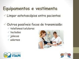 Equipamentos e vestimenta
 Limpar estetoscópios entre pacientes
 Outros possíveis focos de transmissão:
 telefones/celulares
 teclados
 jalecos
 adornos
 