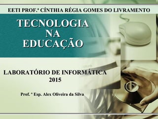 TECNOLOGIATECNOLOGIA
NANA
EDUCAÇÃOEDUCAÇÃO
Prof. º Esp. Alex Oliveira da SilvaProf. º Esp. Alex Oliveira da Silva
LABORATÓRIO DE INFORMÁTICALABORATÓRIO DE INFORMÁTICA
20152015
EETI PROF.ª CÍNTHIA RÉGIA GOMES DO LIVRAMENTOEETI PROF.ª CÍNTHIA RÉGIA GOMES DO LIVRAMENTO
 