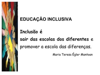 EDUCAÇÃO INCLUSIVA Inclusão é  sair das escolas dos diferentes  e promover a escola das diferenças.  Maria Teresa Égler Mantoan 