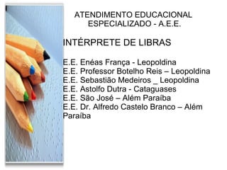 ATENDIMENTO EDUCACIONAL  ESPECIALIZADO - A.E.E. INTÉRPRETE DE LIBRAS E.E. Enéas França - Leopoldina E.E. Professor Botelho Reis – Leopoldina E.E. Sebastião Medeiros _ Leopoldina E.E. Astolfo Dutra - Cataguases E.E. São José – Além Paraíba E.E. Dr. Alfredo Castelo Branco – Além Paraíba 