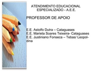 ATENDIMENTO EDUCACIONAL  ESPECIALIZADO - A.E.E. PROFESSOR DE APOIO E.E. Astolfo Dutra – Cataguases E.E. Marieta Soares Teixeira- Cataguases E.E. Justiniano Fonseca – Tebas/ Leopol- dina  