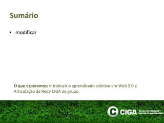 modificarSumárioO que esperamos: Introduzir o aprendizado coletivo em Web 2.0 e Articulação da Rede CIGA ao grupo.