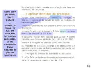 Neste caso
podemos
citar o
Bullying
...
seja ele na
escola, na
rua, em
casa, nos
brinquedos
domésticos,
ou até
mesmo nos
tratos
indevidos de
pais ou
responsáveis

60

 
