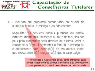 Neste caso a Assistência Social pode extrapolar suas
ações na garantia de direitos da criança e do adolescente,
principalmente do que diz respeito ao recorte de renda.
68

 