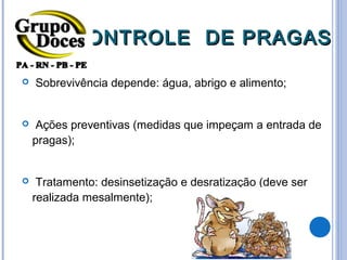 CONTROLE DE PRAGAS

   Sobrevivência depende: água, abrigo e alimento;


    Ações preventivas (medidas que impeçam a entrada de
    pragas);


    Tratamento: desinsetização e desratização (deve ser
    realizada mesalmente);
 
