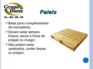 Palets
 Base  para o empilhamento
  da mercadoria;
 Devem estar sempre
  limpos, secos e livres de
  pragas ou musgo ;
 Não podem estar
  quebrados, conter ferpas
  ou pregos;
 