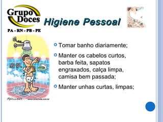 Higiene Pessoal

   Tomar    banho diariamente;
   Manteros cabelos curtos,
   barba feita, sapatos
   engraxados, calça limpa,
   camisa bem passada;
   Manter   unhas curtas, limpas;
 