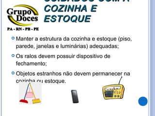 CUIDADOS COM A
            COZINHA E
            ESTOQUE

 Mantera estrutura da cozinha e estoque (piso,
 parede, janelas e luminárias) adequadas;
 Osralos devem possuir dispositivo de
 fechamento;
 Objetosestranhos não devem permanecer na
 cozinha ou estoque.
 