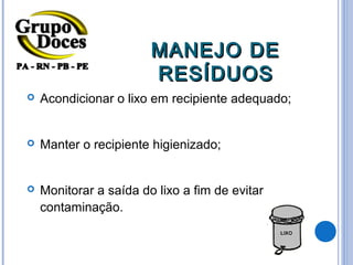 MANEJO DE
                        RESÍDUOS
   Acondicionar o lixo em recipiente adequado;


   Manter o recipiente higienizado;


   Monitorar a saída do lixo a fim de evitar
    contaminação.
 