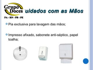Cuidados com as Mãos

 Pia   exclusiva para lavagem das mãos;

 Impresso   afixado, sabonete anti-séptico, papel
 toalha;
 
