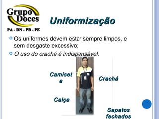 Uniformização
 Os uniformes devem estar sempre limpos, e
  sem desgaste excessivo;
 O uso do crachá é indispensável.




              Camiset
                a               Crachá


                Calça
                                    Sapatos
                                   fechados
 