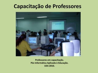 Capacitação de Professores Professores em capacitação. Pós Informática Aplicada à Educação. UEA 2010. 
