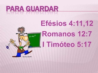 PARA GUARDAR
Efésios 4:11,12
Romanos 12:7
I Timóteo 5:17
 