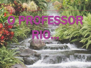 O PROFESSOR
RIO...
 