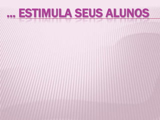 ... ESTIMULA SEUS ALUNOS
 