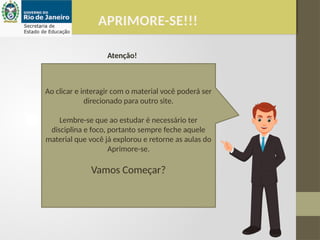 Ao clicar e interagir com o material você poderá ser
direcionado para outro site.
Lembre-se que ao estudar é necessário ter
disciplina e foco, portanto sempre feche aquele
material que você já explorou e retorne as aulas do
Aprimore-se.
Vamos Começar?
APRIMORE-SE!!!
Atenção!
 