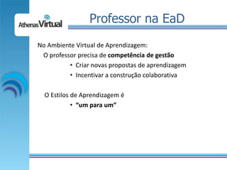 Professor na EaD
No Ambiente Virtual de Aprendizagem:
 O professor precisa de competência de gestão
          • Criar novas propostas de aprendizagem
          • Incentivar a construção colaborativa

  O Estilos de Aprendizagem é
            • “um para um”
 