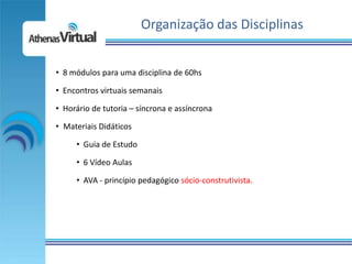 Organização das Disciplinas


• 8 módulos para uma disciplina de 60hs

• Encontros virtuais semanais

• Horário de tutoria – síncrona e assíncrona

• Materiais Didáticos

     • Guia de Estudo

     • 6 Vídeo Aulas

     • AVA - princípio pedagógico sócio-construtivista.
 