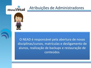 Atribuições de Administradores




 O NEAD é responsável pela abertura de novas
disciplinas/cursos, matrículas e desligamento de
 alunos, realização de backups e restauração de
                    conteúdos.
 