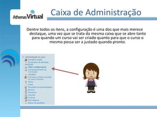 Caixa de Administração
Dentre todos os itens, a configuração é uma dos que mais merece
 destaque, uma vez que se trata da mesma caixa que se abre tanto
  para quando um curso vai ser criado quanto para que o curso o
            mesmo possa ser a justado quando pronto.
 