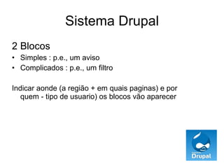 Sistema Drupal 2 Blocos Simples : p.e., um aviso Complicados : p.e., um filtro Indicar aonde (a região + em quais paginas) e por quem - tipo de usuario) os blocos vão aparecer 