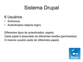 Sistema Drupal 6 Usuários Anônimos Autenticados (depois login) Diferentes tipos de autenticados: papeis Cada papel é associado às diferentes tarefas (permissões) O mesmo usuário pode ter diferentes papeis 