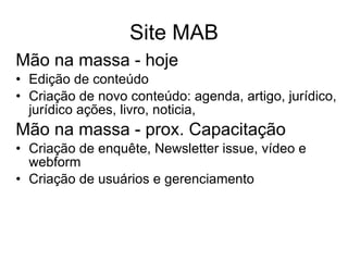 Site MAB Mão na massa - hoje Edição de conteúdo  Criação de novo conteúdo: agenda, artigo, jurídico, jurídico ações, livro, noticia,  Mão na massa - prox. Capacitação Criação de enquête, Newsletter issue, vídeo e webform  Criação de usuários e gerenciamento 