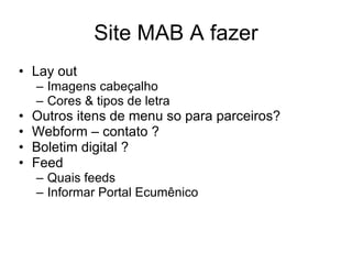 Site MAB  A fazer Lay out Imagens cabeçalho Cores & tipos de letra Outros itens de menu so para parceiros? Webform – contato ? Boletim digital ? Feed Quais feeds Informar Portal Ecumênico 