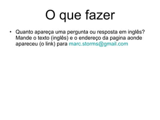 O que fazer Quanto apareça uma pergunta ou resposta em inglês? Mande o texto (inglês) e o endereço da pagina aonde apareceu (o link) para  [email_address]   