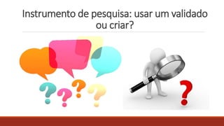 Instrumento de pesquisa: usar um validado
ou criar?
 