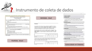 Instrumento de coleta de dados
PCATOOL - Brasil
WHOQOL - Brief
Autocuidado em Diabetes
 