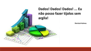 Dados! Dados! Dados! ... Eu
não posso fazer tijolos sem
argila!
Sherlock Holmes
 