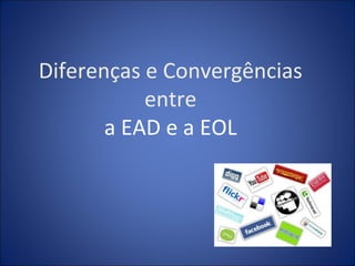 Diferenças e Convergências
           entre
       a EAD e a EOL
 