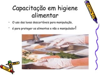 Capacitação em higiene
alimentar
• O uso das luvas descartáveis para manipulação,
• é para proteger os alimentos e não o manipulador!
 