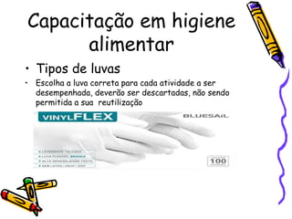 Capacitação em higiene
alimentar
• Tipos de luvas
• Escolha a luva correta para cada atividade a ser
desempenhada, deverão ser descartadas, não sendo
permitida a sua reutilização
 