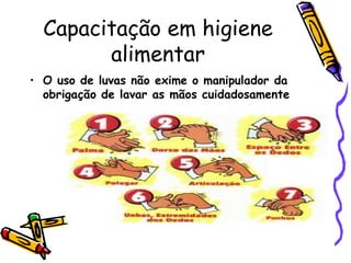 Capacitação em higiene
alimentar
• O uso de luvas não exime o manipulador da
obrigação de lavar as mãos cuidadosamente
 