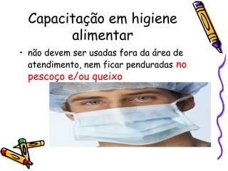 Capacitação em higiene
alimentar
• não devem ser usadas fora da área de
atendimento, nem ficar penduradas no
pescoço e/ou queixo
 