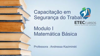 Capacitação em
Segurança do Trabalho
Modulo I
Matemática Básica
Professora : Andressa Kazimirski
 