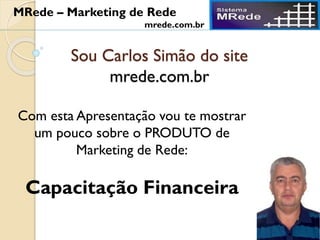 Sou Carlos Simão do site
mrede.com.br
Com esta Apresentação vou te mostrar
um pouco sobre o PRODUTO de
Marketing de Rede:
Capacitação Financeira
MRede – Marketing de Rede
mrede.com.br
 