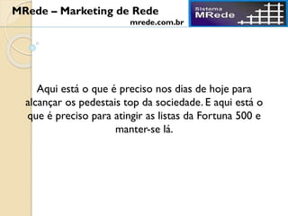 Aqui está o que é preciso nos dias de hoje para
alcançar os pedestais top da sociedade. E aqui está o
que é preciso para atingir as listas da Fortuna 500 e
manter-se lá.
MRede – Marketing de Rede
mrede.com.br
 