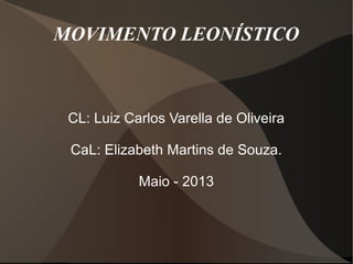 MOVIMENTO LEONÍSTICO
CL: Luiz Carlos Varella de Oliveira
CaL: Elizabeth Martins de Souza.
Maio - 2013
 