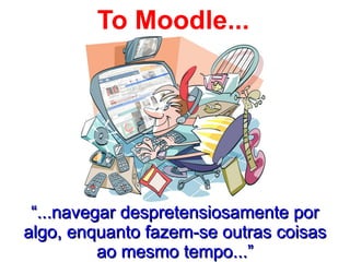 To Moodle...




 “...navegar despretensiosamente por
algo, enquanto fazem-se outras coisas
          ao mesmo tempo...”
 