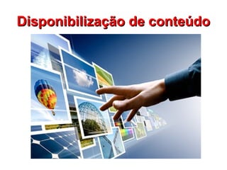 Disponibilização de conteúdo
 