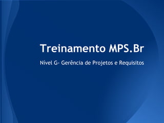 Treinamento MPS.Br
Nível G- Gerência de Projetos e Requisitos
 