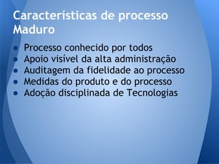 Características de processo
Maduro
●   Processo conhecido por todos
●   Apoio visível da alta administração
●   Auditagem da fidelidade ao processo
●   Medidas do produto e do processo
●   Adoção disciplinada de Tecnologias
 