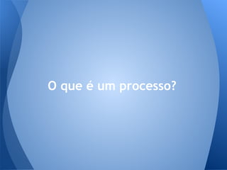 O que é um processo?
 