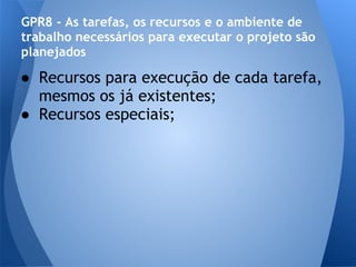 GPR8 - As tarefas, os recursos e o ambiente de
trabalho necessários para executar o projeto são
planejados

● Recursos para execução de cada tarefa,
  mesmos os já existentes;
● Recursos especiais;
 