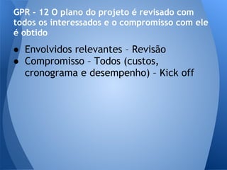 GPR - 12 O plano do projeto é revisado com
todos os interessados e o compromisso com ele
é obtido
● Envolvidos relevantes – Revisão
● Compromisso – Todos (custos,
  cronograma e desempenho) – Kick off
 