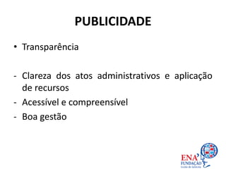 PUBLICIDADE
• Transparência
- Clareza dos atos administrativos e aplicação
de recursos
- Acessível e compreensível
- Boa gestão
 